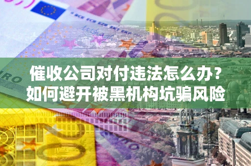 北京催收公司对付违法怎么办？如何避开被黑机构坑骗风险