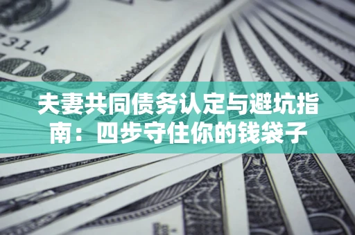 北京夫妻共同债务认定与避坑指南：四步守住你的钱袋子