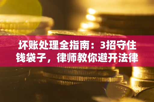 北京坏账处理全指南：3招守住钱袋子，律师教你避开法律雷区