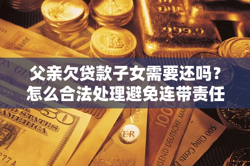 北京父亲欠贷款子女需要还吗？怎么合法处理避免连带责任？