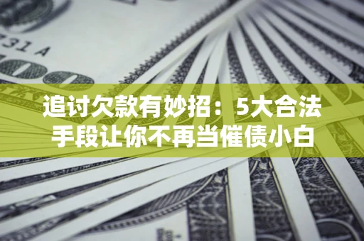 北京追讨欠款有妙招：5大合法手段让你不再当催债小白