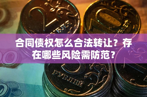 北京合同债权怎么合法转让？存在哪些风险需防范？