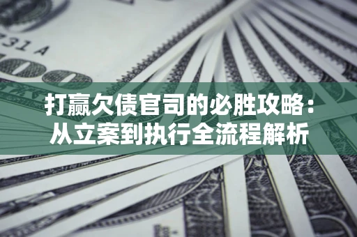 北京打赢欠债官司的必胜攻略：从立案到执行全流程解析