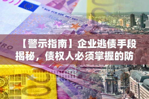 北京【警示指南】企业逃债手段揭秘，债权人必须掌握的防坑宝典