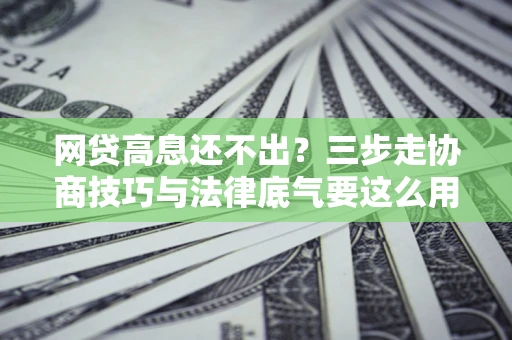 北京网贷高息还不出？三步走协商技巧与法律底气要这么用