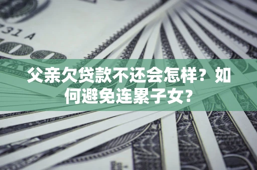 北京父亲欠贷款不还会怎样？如何避免连累子女？