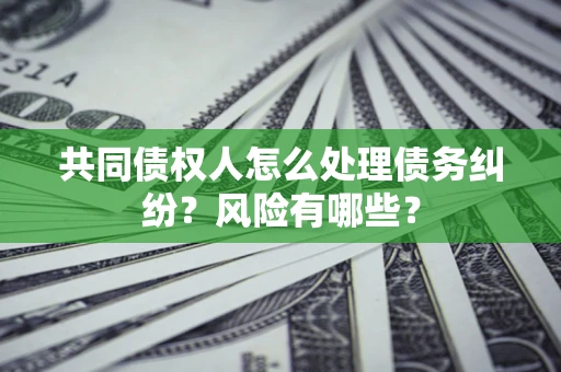 北京共同债权人怎么处理债务纠纷？风险有哪些？