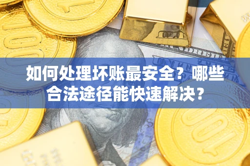 北京如何处理坏账最安全？哪些合法途径能快速解决？