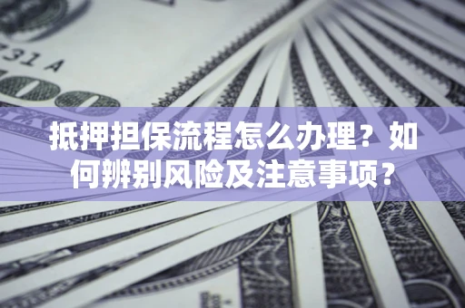 北京抵押担保流程怎么办理？如何辨别风险及注意事项？