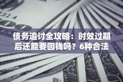 北京债务追讨全攻略：时效过期后还能要回钱吗？6种合法手段助你维权