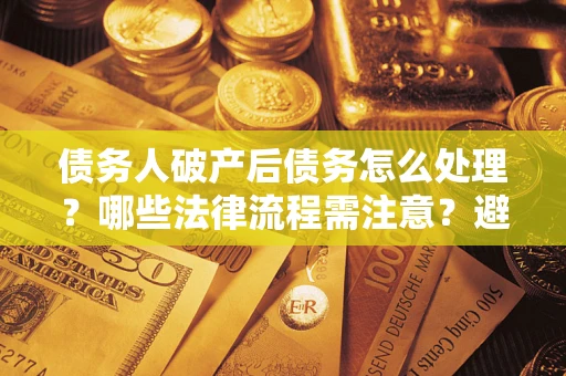 北京债务人破产后债务怎么处理？哪些法律流程需注意？避免踩坑指南