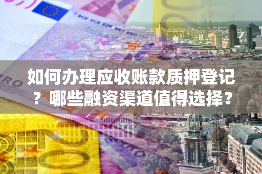 北京如何办理应收账款质押登记？哪些融资渠道值得选择？