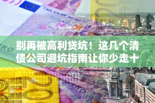 北京别再被高利贷坑！这几个清债公司避坑指南让你少走十年弯路