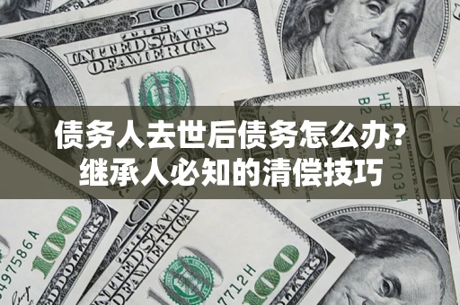 北京债务人去世后债务怎么办？继承人必知的清偿技巧