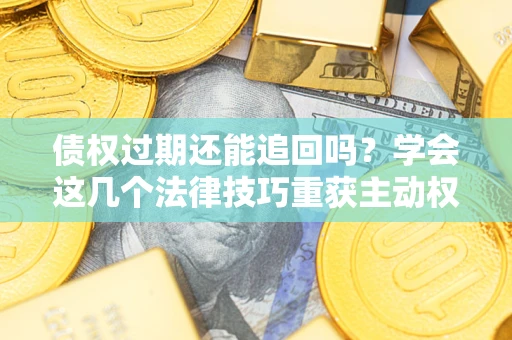 北京债权过期还能追回吗？学会这几个法律技巧重获主动权