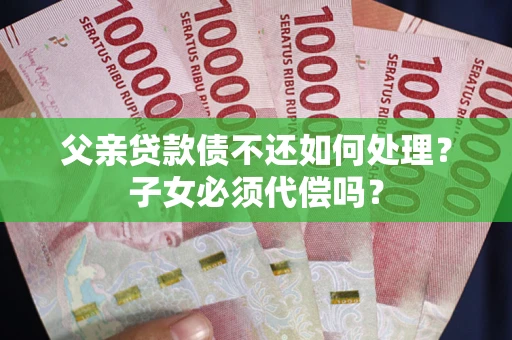 北京父亲贷款债不还如何处理？子女必须代偿吗？