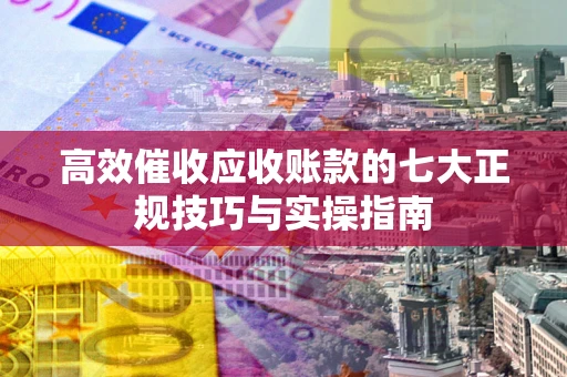 北京高效催收应收账款的七大正规技巧与实操指南