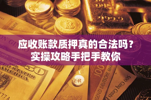 北京应收账款质押真的合法吗？实操攻略手把手教你