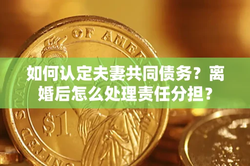 北京如何认定夫妻共同债务？离婚后怎么处理责任分担？