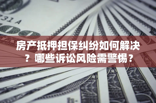 北京房产抵押担保纠纷如何解决？哪些诉讼风险需警惕？