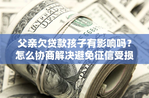 北京父亲欠贷款孩子有影响吗？怎么协商解决避免征信受损？