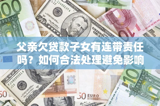 北京父亲欠贷款子女有连带责任吗？如何合法处理避免影响？