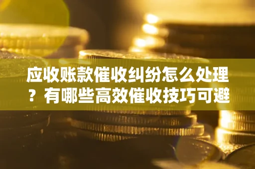 北京应收账款催收纠纷怎么处理？有哪些高效催收技巧可避免坏账？