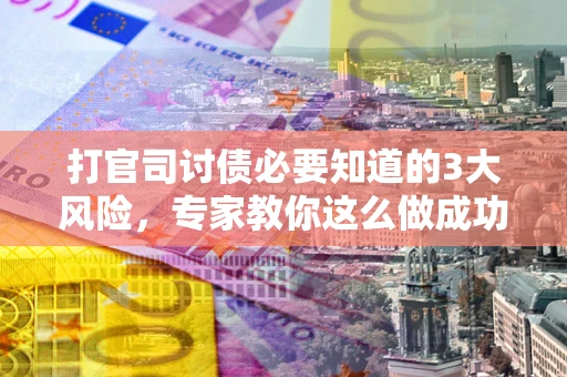 北京打官司讨债必要知道的3大风险，专家教你这么做成功率飙升